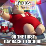 fat wall-e guy | MY KIDS; ON THE FIRST DAY BACK TO SCHOOL | image tagged in fat wall-e guy | made w/ Imgflip meme maker