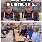 started making it, had a breakdown. Bon appetite | ME TURNING IN BIG PROJECTS: | image tagged in started making it had a breakdown bon appetite | made w/ Imgflip meme maker