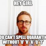 Ryan Gosling Hey Girl | HEY GIRL; YOU CAN'T SPELL QUARANTINE WITHOUT 'U' 'R' 'A' 'Q' 'T' | image tagged in ryan gosling hey girl | made w/ Imgflip meme maker