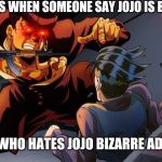 triggered jojo | JOJO FANS WHEN SOMEONE SAY JOJO IS BAD ANIME. THE ONE WHO HATES JOJO BIZARRE ADVENTURE | image tagged in triggered jojo | made w/ Imgflip meme maker