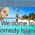 "Welcome to Comedy Island, Pewds." | PewDiePie when he says the word: "Meme Review" | image tagged in welcome to comedy island,memes,meme review,pewdiepie | made w/ Imgflip meme maker