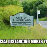 We added this as a template, what do you think? | WHEN SOCIAL DISTANCING MAKES YOU HAPPY. | image tagged in city of sunderland,social distancing,annoying people,dumb people,stupid people,misery | made w/ Imgflip meme maker