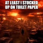 apocalypse | AT LEAST I STOCKED UP ON TOILET PAPER | image tagged in apocalypse | made w/ Imgflip meme maker