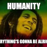 Alright | HUMANITY; EVERYTHING'S GONNA BE ALRIGHT | image tagged in bob marley,memes,covid19,coronavirus,positive thinking | made w/ Imgflip meme maker