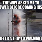 Perhaps a little extreme? | THE WIFE ASKED ME TO SHOWER BEFORE COMING INSIDE; AFTER A TRIP TO WALMART | image tagged in decontamination,covid-19,coronavirus,walmart | made w/ Imgflip meme maker