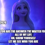 April 2020 | APRILL 2020; YOU ARE THE ANSWER I'VE WAITED FOR
ALL OF MY LIFE
OH, SHOW YOURSELF
LET ME SEE WHO YOU ARE | image tagged in elsa,elsa frozen,frozen 2,2020,april,frozen elsa | made w/ Imgflip meme maker