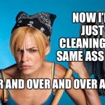 cangry cleaner women | NOW I’M JUST CLEANING THE SAME ASS SHIT; OVER AND OVER AND OVER AGAIN | image tagged in cangry cleaner women | made w/ Imgflip meme maker