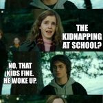 Harry potter idk why | HERMIONE, WE HAVE A PROBLEM. THE KIDNAPPING AT SCHOOL? NO, THAT KIDS FINE. HE WOKE UP. | image tagged in memes,stupid jokes | made w/ Imgflip meme maker