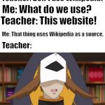 Do you ever get those days.... | Teacher: Don't use Wikipedia! Me: What do we use? Teacher: This website! Me: That thing uses Wikipedia as a source. Teacher: | image tagged in confused fukurou,teacher,wikipedia | made w/ Imgflip meme maker