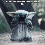 Baby Yoda soup | ME: *SIPS TEA*
MY FRIENDS: HOW MUCH TEA HAVE YOU DRUNKEN?!
ME: 6 CUPS...
MY FRIENDS: OMFG ARE YOU BRITTISH?!
ME: | image tagged in baby yoda soup | made w/ Imgflip meme maker