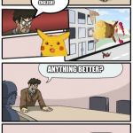 Boardroom Meeting Suggestions Extended | AIGHT, NEW IDEAS FOR MEMES; YOSH MEEMS; ANYONE ELSE; PIKA PIKA! PIKACHU! SPEAK ENGLISH! ANYTHING BETTER? NOPE; PLEASE SPARE ME; PLZ; IS THIS A BIRTHDAY PARTY? AIGHT IMMA HEAD OUT | image tagged in boardroom meeting suggestions extended | made w/ Imgflip meme maker