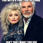 Kenny & dolly | "I SET OUT TO GET YOU WITH A FINE-TOOTH COMB"; ISN'T THAT WHAT YOU USE WHEN YOU'RE LOOKING FOR NITS? | image tagged in kenny  dolly | made w/ Imgflip meme maker