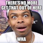 dangmattsmith's face when there's no homework | THERE'S NO MORE GET THAT OUT OF HERE; WHA | image tagged in dangmattsmith's face when there's no homework | made w/ Imgflip meme maker