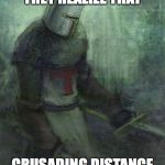 Sad Crusader | CRUSADERS WHEN THEY REALIZE THAT; CRUSADING DISTANCE IS LESS THAN SIX FEET | image tagged in sad crusader | made w/ Imgflip meme maker