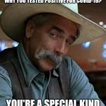 Sam Elliott | YOU IGNORED THE GUIDELINES FOR SOCIAL DISTANCING, AND NOW WONDER WHY YOU TESTED POSITIVE FOR COVID-19? YOU'RE A SPECIAL KIND OF STUPID, AREN'T YOU? | image tagged in sam elliott,social distancing,covid-19,special kind of stupid | made w/ Imgflip meme maker