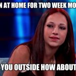 Cash me ouside hbd | KIDS BEEN AT HOME FOR TWO WEEK MOM BE LIKE; CASH YOU OUTSIDE HOW ABOUT THAT | image tagged in cash me ouside hbd | made w/ Imgflip meme maker