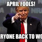Trump Smiling | APRIL FOOLS! EVERYONE BACK TO WORK | image tagged in trump smiling | made w/ Imgflip meme maker
