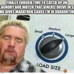 Guy fieri Load size | FINALLY ENOUGH TIME TO CATCH UP ON LAUNDRY AND WATCH THAT DINERS, DRIVE-IN’S, AND DIVES MARATHON CAUSE I’M IN QUARANTINE. | image tagged in guy fieri load size | made w/ Imgflip meme maker