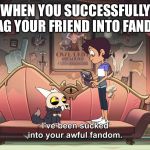 The Owl House King been sucked into Luz Fandom | WHEN YOU SUCCESSFULLY DRAG YOUR FRIEND INTO FANDOM | image tagged in the owl house king been sucked into luz fandom | made w/ Imgflip meme maker