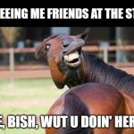 B'Day Memes | ME SEEING ME FRIENDS AT THE STORE; "AYE, BISH, WUT U DOIN' HERE?" | image tagged in b'day memes | made w/ Imgflip meme maker