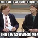 Chris Farley Show | REMEMBER WHEN WE USED TO GO OUTSIDE? THAT WAS AWESOME! | image tagged in chris farley show | made w/ Imgflip meme maker