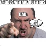 angry dad | ME :*DOESN'T TAKE OUT TRASH*; DAD:; U R GROUNDED | image tagged in angry dad | made w/ Imgflip meme maker