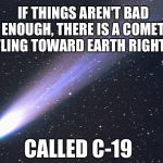No need to panic, asteroids kill way more people | IF THINGS AREN'T BAD ENOUGH, THERE IS A COMET HURTLING TOWARD EARTH RIGHT NOW; CALLED C-19 | image tagged in comet | made w/ Imgflip meme maker
