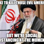 Iran travel ban | I'D LIKE TO KILL THOSE EVIL AMERICANS; BUT WE'RE SOCIAL DISTANCING AT THE MOMENT | image tagged in iran travel ban | made w/ Imgflip meme maker