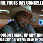 sam elliot april fools | APRIL FOOLS DAY CANCELLED! COULDN'T MAKE UP ANYTHING AS WACKY AS WE'VE SEEN IN 2020! | image tagged in sam elliot april fools | made w/ Imgflip meme maker
