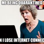 Mom frustrated at laptop | ME BEING QUARANTINED; WHEN I LOSE INTERNET CONNECTION | image tagged in mom frustrated at laptop | made w/ Imgflip meme maker