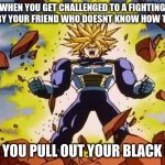 Dragon ball z | WHEN YOU GET CHALLENGED TO A FIGHTING MATCH BY YOUR FRIEND WHO DOESNT KNOW HOW TO FIGHT. THEN YOU PULL OUT YOUR BLACK BELT. | image tagged in dragon ball z | made w/ Imgflip meme maker