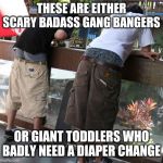 Fellas......are you SURE this style is still cool? FYI toddlers who ain't potty trained have saggy pants too! | THESE ARE EITHER SCARY BADASS GANG BANGERS; OR GIANT TODDLERS WHO BADLY NEED A DIAPER CHANGE | image tagged in saggy pants,toddler,cool | made w/ Imgflip meme maker