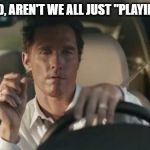 matthew mcconaughey  | IN THE END, AREN'T WE ALL JUST "PLAYING WORK" | image tagged in matthew mcconaughey | made w/ Imgflip meme maker