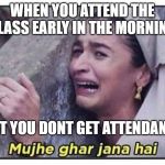 Mujhe ghar jaana h | WHEN YOU ATTEND THE CLASS EARLY IN THE MORNING; BUT YOU DONT GET ATTENDANCE | image tagged in mujhe ghar jaana h | made w/ Imgflip meme maker