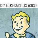 Vault boy point wink | MY GIRLFRIEND: NOTHING LOOKS BETTER THAN YOU! MY FRIEND NAMED NOTHING: | image tagged in vault boy point wink | made w/ Imgflip meme maker