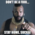 Mr. T | DON'T BE A FOOL... STAY HOME, SUCKA! | image tagged in mr t | made w/ Imgflip meme maker