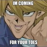 Yu-Gi-Oh! Joey Wheeler | IM COMING; FOR YOUR TOES | image tagged in yu-gi-oh joey wheeler | made w/ Imgflip meme maker