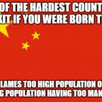 china flag | ONE OF THE HARDEST COUNTRIES TO EXIT IF YOU WERE BORN THERE; BLAMES TOO HIGH POPULATION ON LETTING POPULATION HAVING TOO MANY KIDS | image tagged in china flag | made w/ Imgflip meme maker