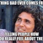 Michael Landon as Charles Ingalls | NOTHING BAD EVER COMES FROM; TELLING PEOPLE HOW YOU REALLY FEEL ABOUT THEM | image tagged in michael landon as charles ingalls | made w/ Imgflip meme maker
