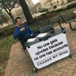 Change my mind | No one gets upvotes because no one has accounts | image tagged in change my mind | made w/ Imgflip meme maker