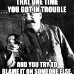 joseph stalin go to gulag | THAT ONE TIME YOU GOT IN TROUBLE; AND YOU TRY TO BLAME IT ON SOMEONE ELSE. | image tagged in joseph stalin go to gulag | made w/ Imgflip meme maker