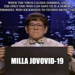 Doctor Kazurinsky | WHEN THE VIRUS CAUSES ZOMBIES, AND THE ONLY ONE WHO CAN SAVE US IS A NORDIC SUPERMODEL WHO KICKBOXES TO TECHNO MUSIC, THAT'S:; MILLA JOVOVID-19 | image tagged in doctor kazurinsky | made w/ Imgflip meme maker
