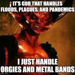 Satan | IT'S GOD THAT HANDLES FLOODS, PLAGUES, AND PANDEMICS; I JUST HANDLE ORGIES AND METAL BANDS | image tagged in satan | made w/ Imgflip meme maker