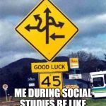 confusing sign | ME DURING SOCIAL STUDIES BE LIKE | image tagged in confusing sign | made w/ Imgflip meme maker