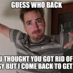 Guess who's back | GUESS WHO BACK; YOU THOUGHT YOU GOT RID OF ME THAT EASY BUT I COME BACK TO GET YOU ASS | image tagged in guess who's back | made w/ Imgflip meme maker