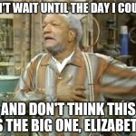 Redd Foxx  | CAN'T WAIT UNTIL THE DAY I COUGH; AND DON'T THINK THIS IS THE BIG ONE, ELIZABETH | image tagged in redd foxx | made w/ Imgflip meme maker