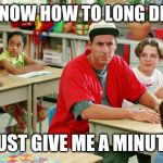 Billy madison | YES, I KNOW HOW TO LONG DIVISION; JUST GIVE ME A MINUTE | image tagged in billy madison | made w/ Imgflip meme maker