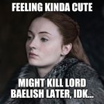Hey Girl Sansa | FEELING KINDA CUTE; MIGHT KILL LORD BAELISH LATER, IDK... | image tagged in hey girl sansa | made w/ Imgflip meme maker