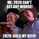 Hold my Beer | ME: 2020 CAN'T GET ANY WORSE! 2020: HOLD MY BEER! | image tagged in hold my beer | made w/ Imgflip meme maker