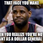 That face you make | THAT FACE YOU MAKE; WHEN YOU REALIZE YOU'RE NOT AS IMPORTANT AS A DOLLAR GENERAL CASHIER | image tagged in that face you make | made w/ Imgflip meme maker
